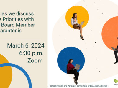 Come join EcoAction Arlington’s Advocacy Committee and R4 Action Group on March 6 at 6:30 p.m. We will begin with a social where you can learn how to become a climate advocate with EcoAction Arlington. At 7:00pm, we will discuss climate priorities and advocacy opportunities with County Board Member Takis Karatonis. Registration required for the Zoom link.