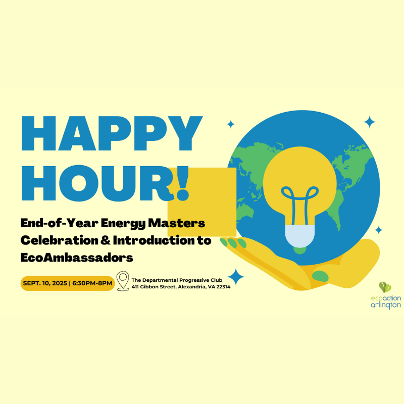 promo graphic for Happy Hour with yellow background and graphic of yellow hand holding a blue globe with a lightbulb inside. Text reads: End-of-year Energy Masters Celebration & Introduction to EcoAmbassadors. Sept. 10 2024 6:30PM - 8 pm. The Departmental Progressive club, 411 Gibbon Street, Alexandria VA 22314. Ecoaction arlington logo