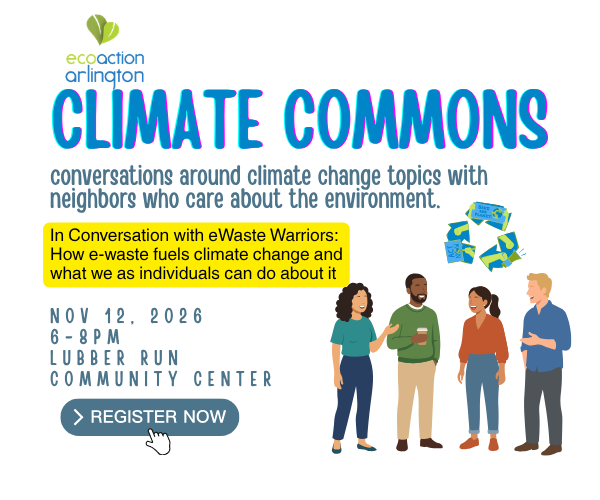 ecoaction arlington logo, Climate Commons: conversations around climate change topics with neighbors who care about the environment. Topic: How e-waste fuels climate change and what we as individuals can do about it. Nov. 12, 2-26, 6-8 PM, Lubber Run Community Center, 300 N Park Dr, RSVP @tinyurl.com/Climate-Commons
